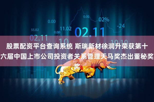 股票配资平台查询系统 斯瑞新材徐润升荣获第十六届中国上市公司投资者关系管理天马奖杰出董秘奖