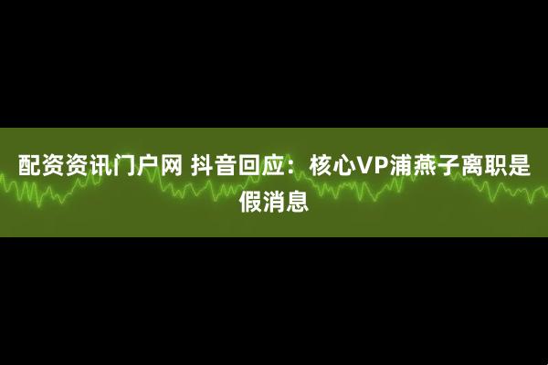 配资资讯门户网 抖音回应：核心VP浦燕子离职是假消息