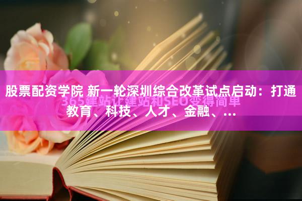 股票配资学院 新一轮深圳综合改革试点启动：打通教育、科技、人才、金融、...