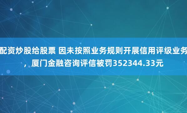 配资炒股给股票 因未按照业务规则开展信用评级业务，厦门金融咨询评信被罚352344.33元