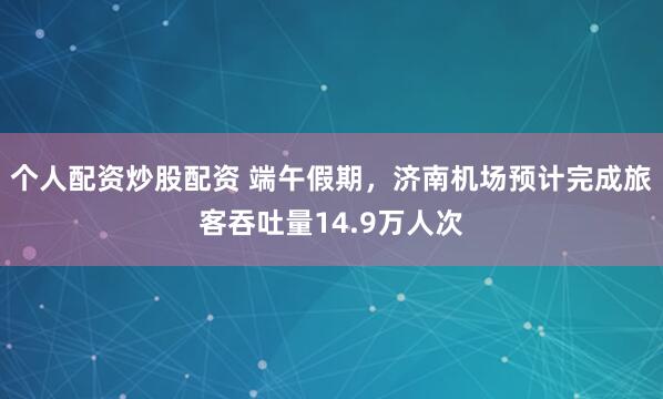 个人配资炒股配资 端午假期，济南机场预计完成旅客吞吐量14.9万人次
