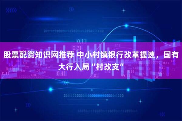 股票配资知识网推荐 中小村镇银行改革提速，国有大行入局“村改支”
