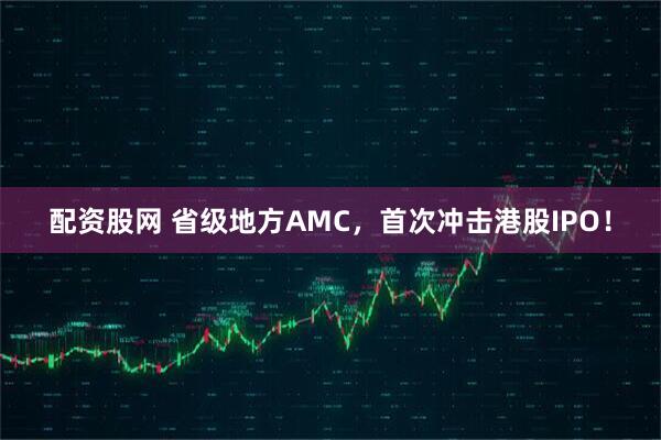 配资股网 省级地方AMC，首次冲击港股IPO！