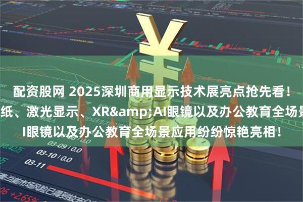 配资股网 2025深圳商用显示技术展亮点抢先看！超大尺寸、彩色电子纸、激光显示、XR&AI眼镜以及办公教育全场景应用纷纷惊艳亮相！