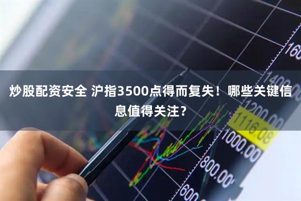炒股配资安全 沪指3500点得而复失！哪些关键信息值得关注？