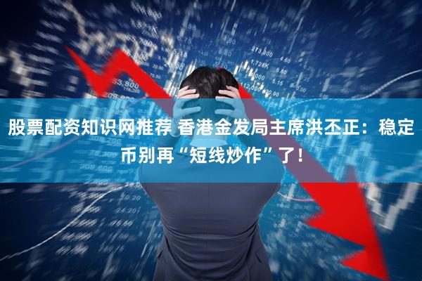 股票配资知识网推荐 香港金发局主席洪丕正：稳定币别再“短线炒作”了！