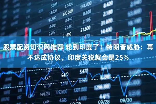 股票配资知识网推荐 轮到印度了！特朗普威胁：再不达成协议，印度关税就会是25%