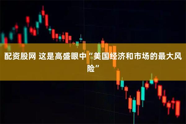 配资股网 这是高盛眼中“美国经济和市场的最大风险”
