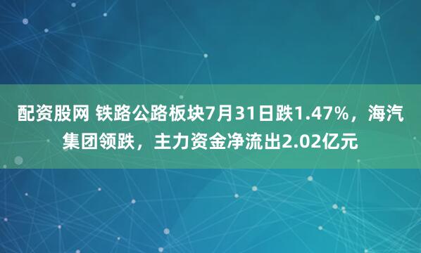 配资股网 铁路公路板块7月31日跌1.47%，海汽集团领跌，主力资金净流出2.02亿元