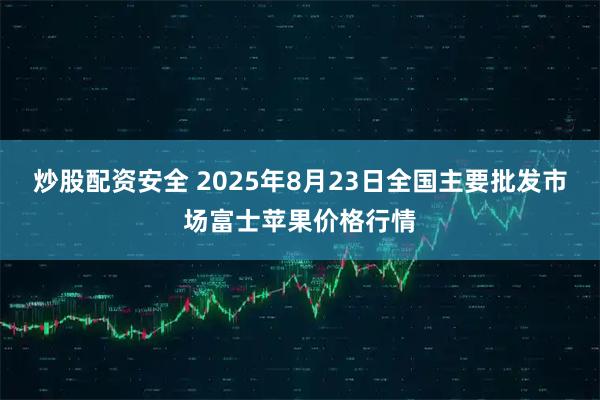 炒股配资安全 2025年8月23日全国主要批发市场富士苹果价格行情