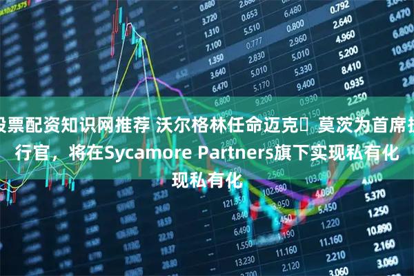 股票配资知识网推荐 沃尔格林任命迈克・莫茨为首席执行官，将在Sycamore Partners旗下实现私有化