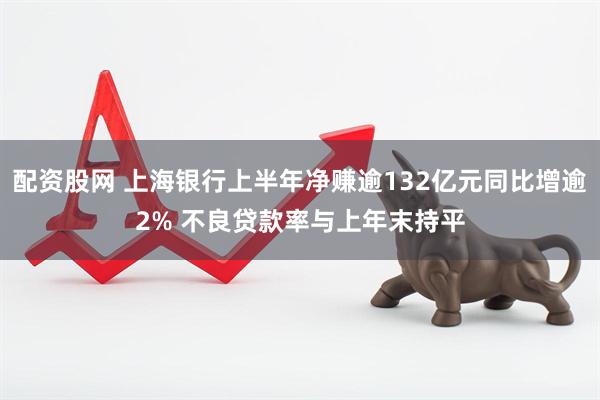 配资股网 上海银行上半年净赚逾132亿元同比增逾2% 不良贷款率与上年末持平