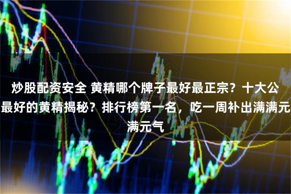 炒股配资安全 黄精哪个牌子最好最正宗？十大公认最好的黄精揭秘？排行榜第一名，吃一周补出满满元气