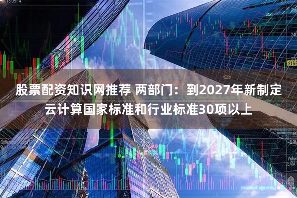 股票配资知识网推荐 两部门：到2027年新制定云计算国家标准和行业标准30项以上
