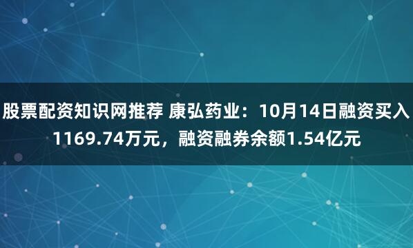 股票配资知识网推荐 康弘药业：10月14日融资买入1169.74万元，融资融券余额1.54亿元
