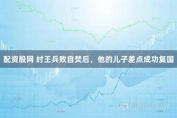 配资股网 纣王兵败自焚后,他的儿子差点成功复国