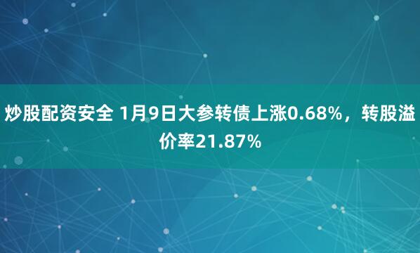 炒股配资安全 1月9日大参转债上涨0.68%,转股溢价率21.87%